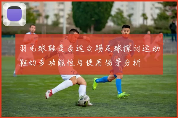 羽毛球鞋是否适合踢足球探讨运动鞋的多功能性与使用场景分析
