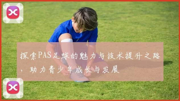 探索PAS足球的魅力与技术提升之路，助力青少年成长与发展