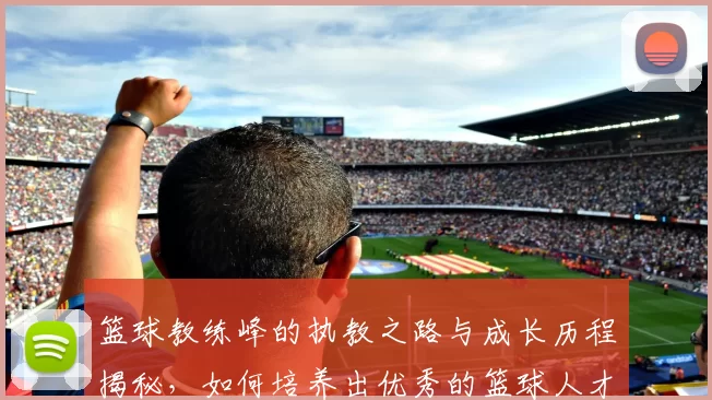 篮球教练峰的执教之路与成长历程揭秘，如何培养出优秀的篮球人才