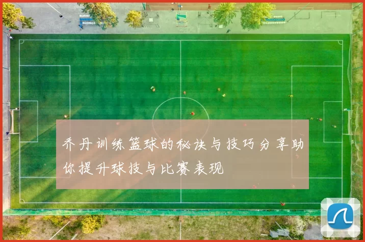 乔丹训练篮球的秘诀与技巧分享助你提升球技与比赛表现
