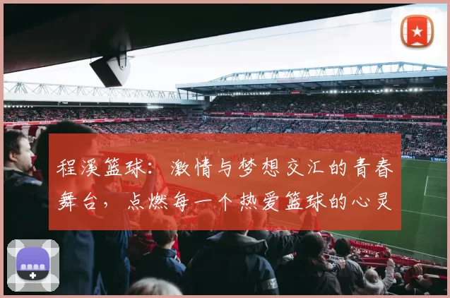 程溪篮球：激情与梦想交汇的青春舞台，点燃每一个热爱篮球的心灵