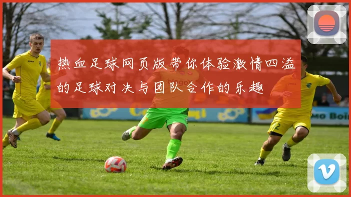 热血足球网页版带你体验激情四溢的足球对决与团队合作的乐趣