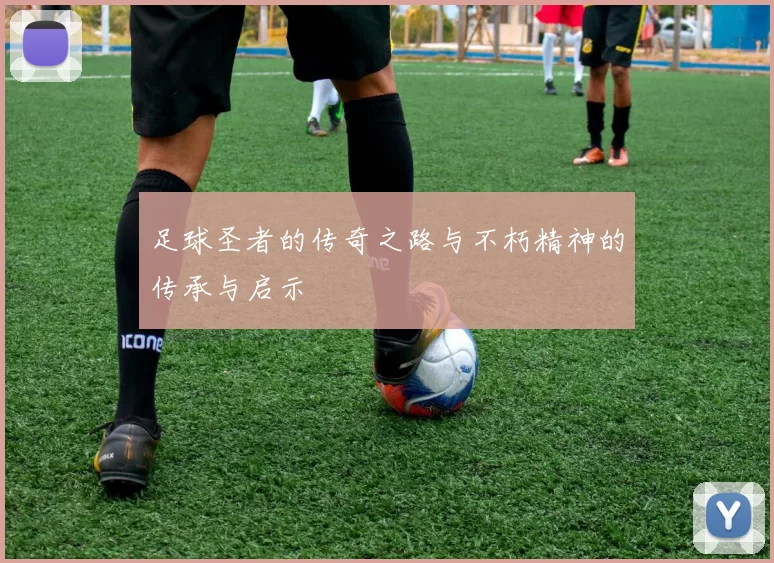 足球圣者的传奇之路与不朽精神的传承与启示
