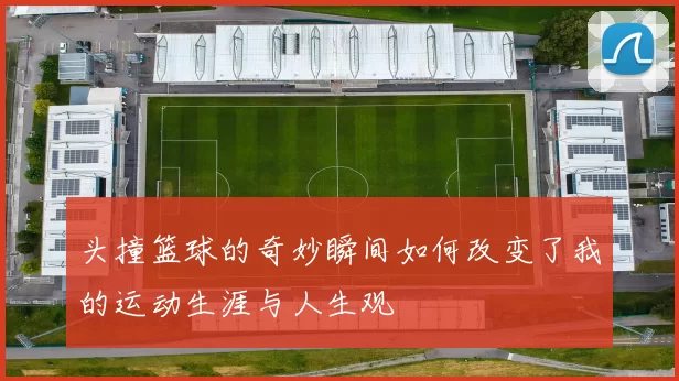 头撞篮球的奇妙瞬间如何改变了我的运动生涯与人生观